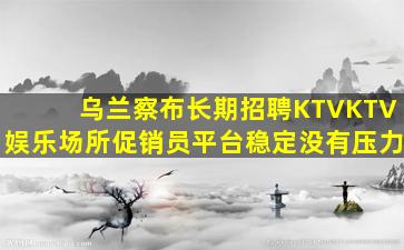乌兰察布长期招聘KTVKTV娱乐场所促销员平台稳定没有压力